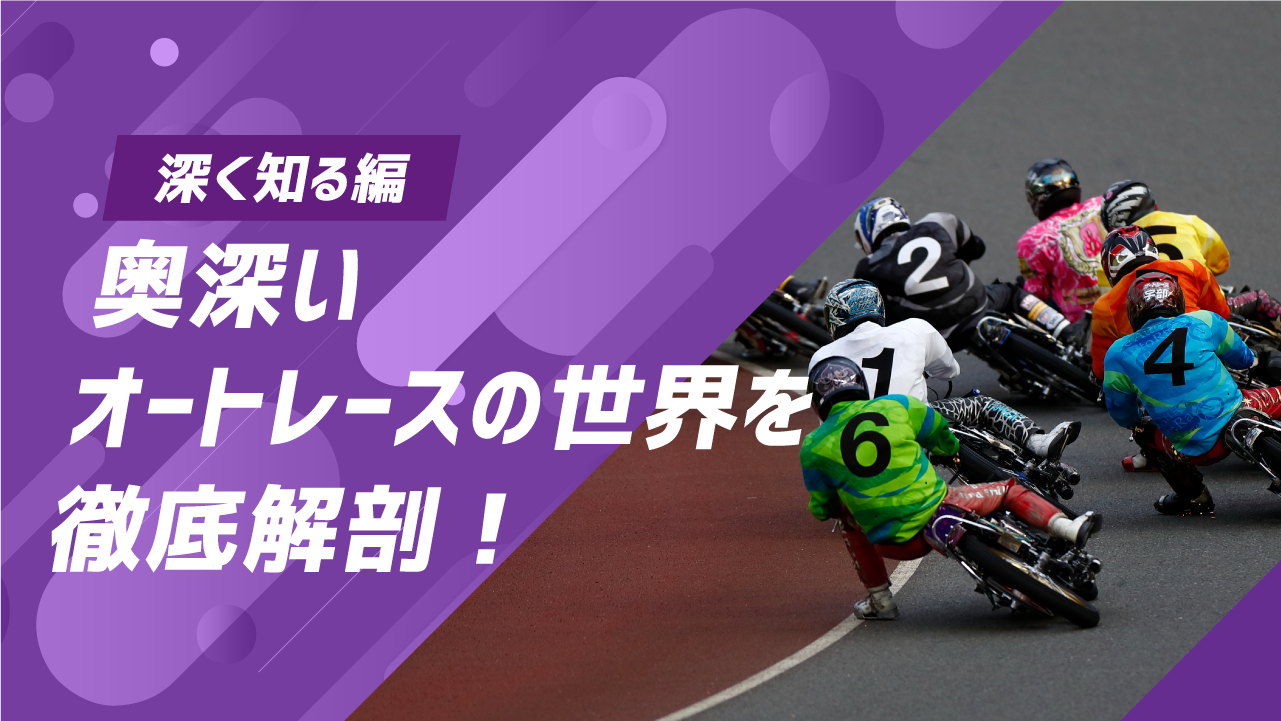 深く知る編｜奥深いオートレースの世界を徹底解剖！